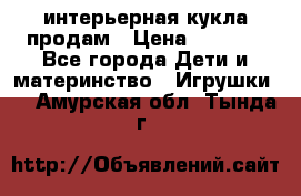 интерьерная кукла продам › Цена ­ 2 000 - Все города Дети и материнство » Игрушки   . Амурская обл.,Тында г.